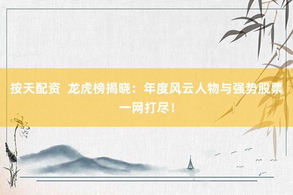 按天配资  龙虎榜揭晓：年度风云人物与强势股票一网打尽！