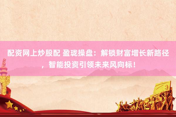 配资网上炒股配 盈珑操盘：解锁财富增长新路径，智能投资引领未来风向标！