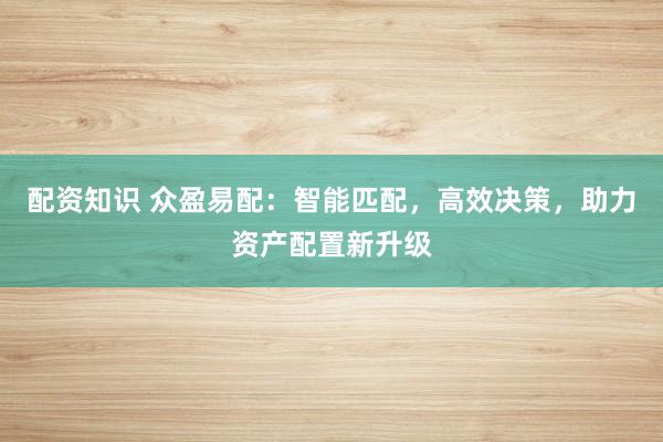 配资知识 众盈易配：智能匹配，高效决策，助力资产配置新升级
