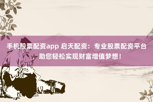 手机股票配资app 启天配资：专业股票配资平台，助您轻松实现财富增值梦想！