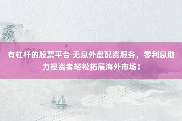 有杠杆的股票平台 无息外盘配资服务，零利息助力投资者轻松拓展海外市场！