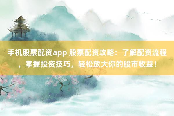 手机股票配资app 股票配资攻略：了解配资流程，掌握投资技巧，轻松放大你的股市收益！