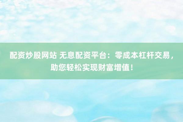 配资炒股网站 无息配资平台：零成本杠杆交易，助您轻松实现财富增值！