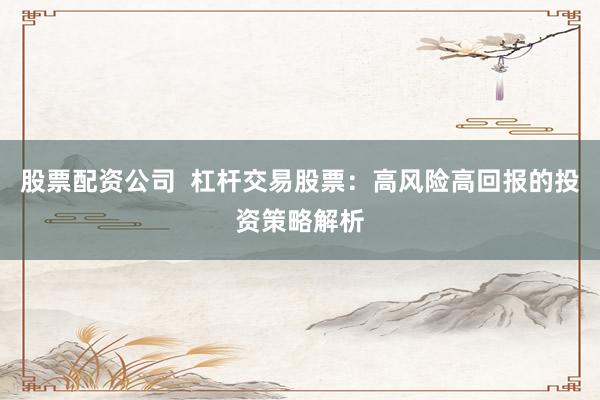 股票配资公司  杠杆交易股票：高风险高回报的投资策略解析