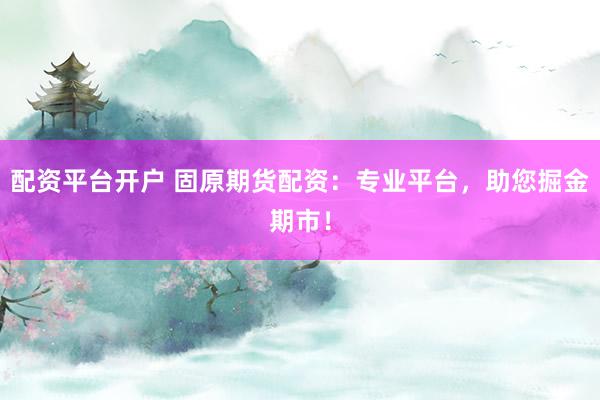 配资平台开户 固原期货配资：专业平台，助您掘金期市！