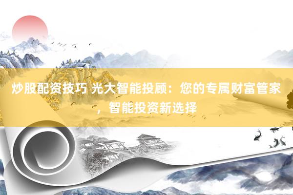 炒股配资技巧 光大智能投顾：您的专属财富管家，智能投资新选择