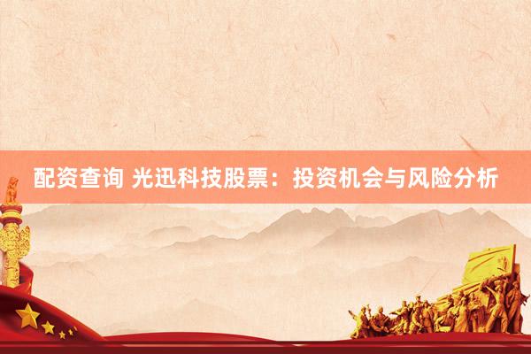 配资查询 光迅科技股票：投资机会与风险分析