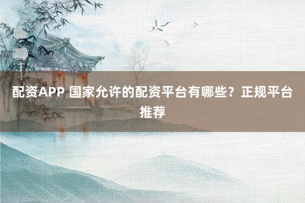 配资APP 国家允许的配资平台有哪些？正规平台推荐