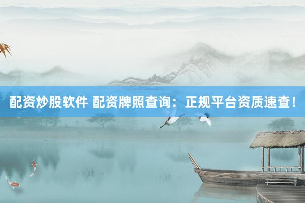 配资炒股软件 配资牌照查询：正规平台资质速查！