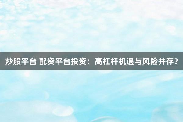 炒股平台 配资平台投资：高杠杆机遇与风险并存？