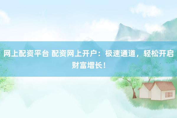 网上配资平台 配资网上开户：极速通道，轻松开启财富增长！