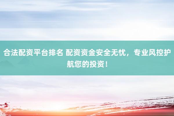 合法配资平台排名 配资资金安全无忧，专业风控护航您的投资！