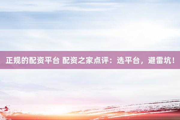 正规的配资平台 配资之家点评：选平台，避雷坑！