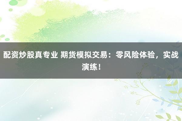 配资炒股真专业 期货模拟交易：零风险体验，实战演练！