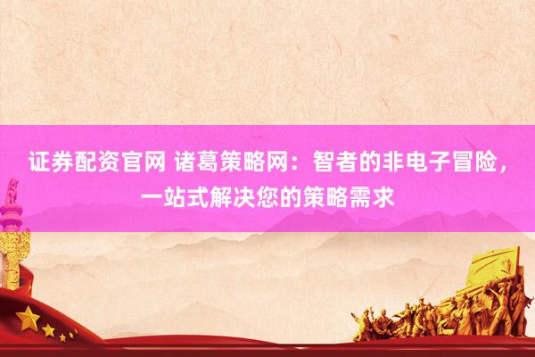 证券配资官网 诸葛策略网：智者的非电子冒险，一站式解决您的策略需求