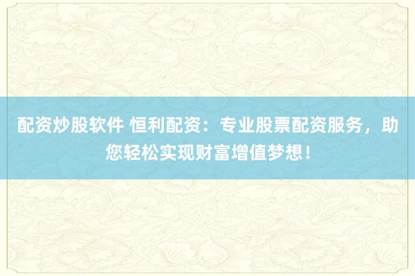 配资炒股软件 恒利配资：专业股票配资服务，助您轻松实现财富增值梦想！