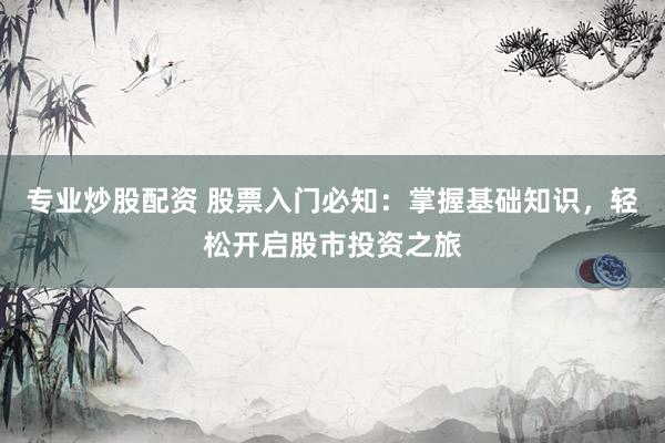 专业炒股配资 股票入门必知：掌握基础知识，轻松开启股市投资之旅