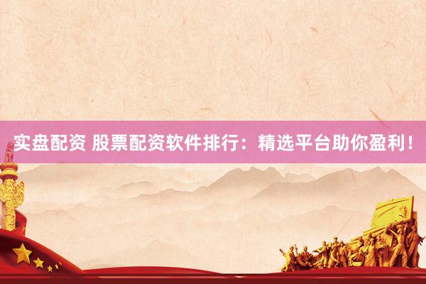 实盘配资 股票配资软件排行：精选平台助你盈利！