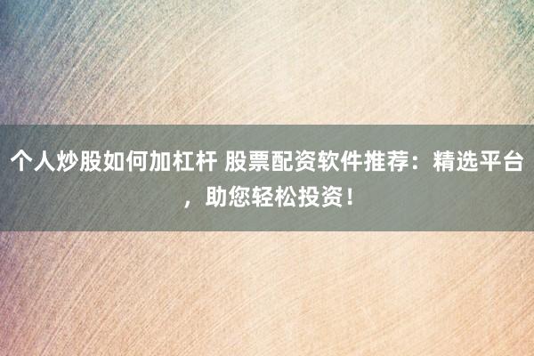 个人炒股如何加杠杆 股票配资软件推荐：精选平台，助您轻松投资！