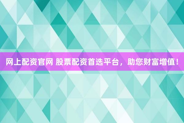 网上配资官网 股票配资首选平台，助您财富增值！