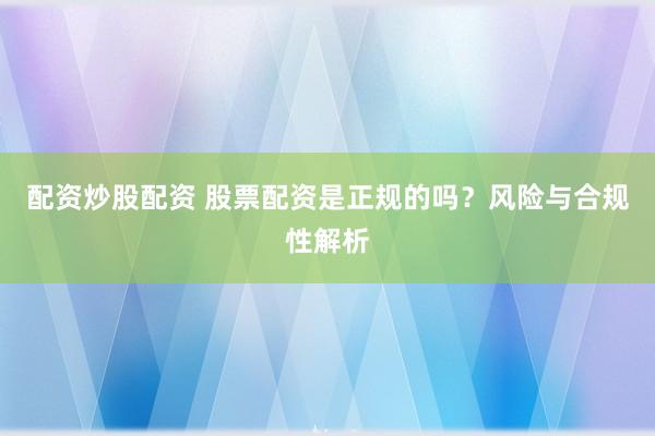 配资炒股配资 股票配资是正规的吗？风险与合规性解析