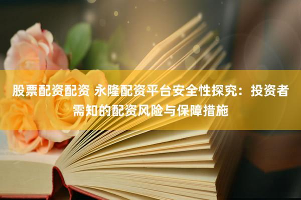 股票配资配资 永隆配资平台安全性探究：投资者需知的配资风险与保障措施