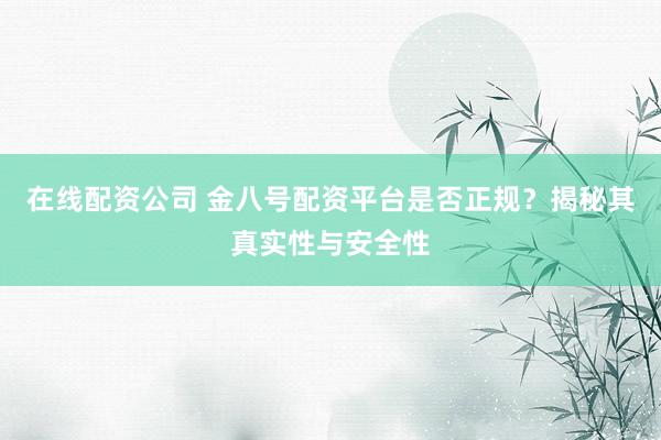 在线配资公司 金八号配资平台是否正规？揭秘其真实性与安全性