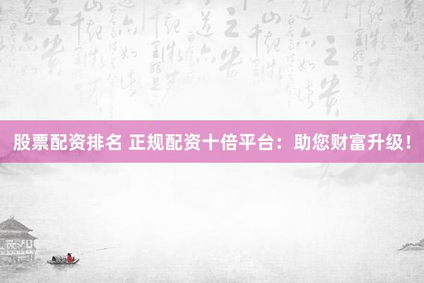 股票配资排名 正规配资十倍平台：助您财富升级！