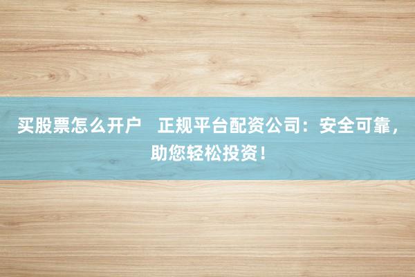 买股票怎么开户   正规平台配资公司：安全可靠，助您轻松投资！
