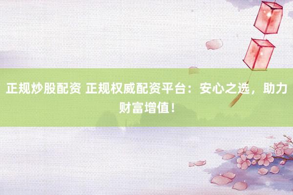 正规炒股配资 正规权威配资平台：安心之选，助力财富增值！