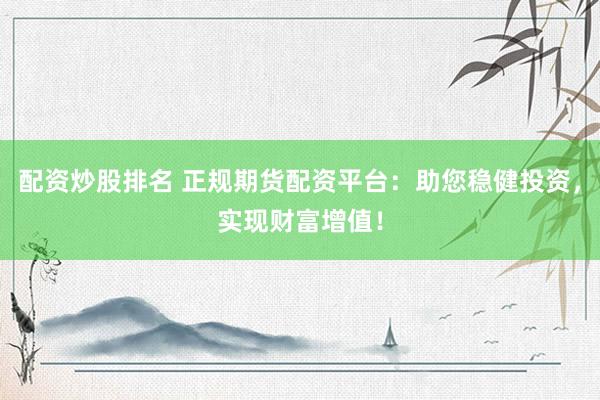 配资炒股排名 正规期货配资平台：助您稳健投资，实现财富增值！