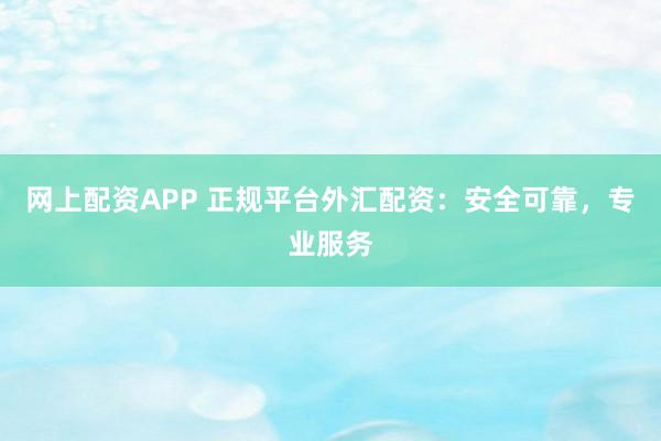 网上配资APP 正规平台外汇配资：安全可靠，专业服务