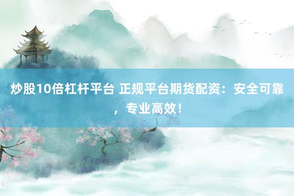 炒股10倍杠杆平台 正规平台期货配资：安全可靠，专业高效！