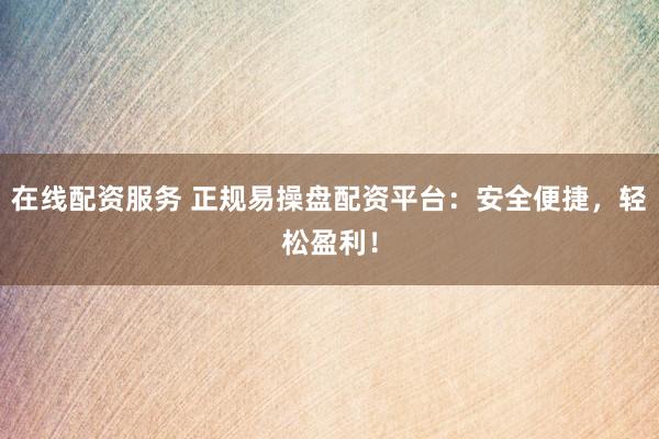在线配资服务 正规易操盘配资平台：安全便捷，轻松盈利！