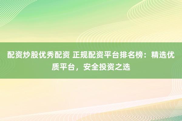 配资炒股优秀配资 正规配资平台排名榜：精选优质平台，安全投资之选