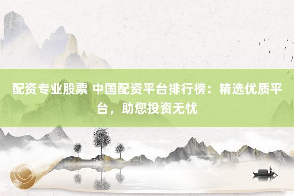 配资专业股票 中国配资平台排行榜：精选优质平台，助您投资无忧