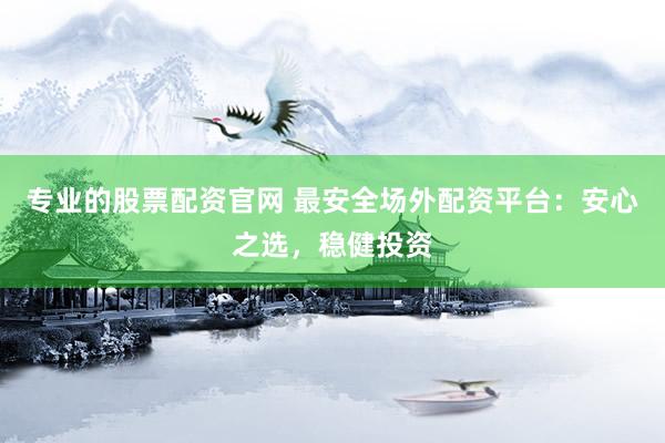专业的股票配资官网 最安全场外配资平台：安心之选，稳健投资