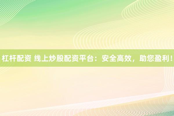 杠杆配资 线上炒股配资平台：安全高效，助您盈利！