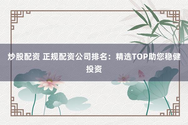 炒股配资 正规配资公司排名：精选TOP助您稳健投资