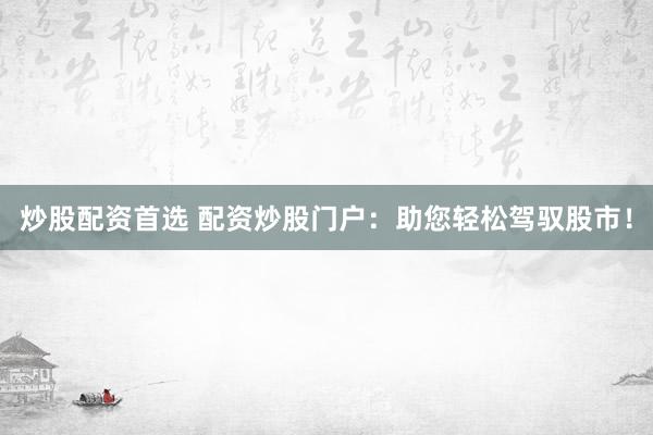 炒股配资首选 配资炒股门户:助您轻松驾驭股市!