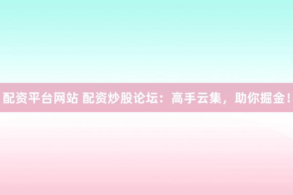 配资平台网站 配资炒股论坛:高手云集,助你掘金!
