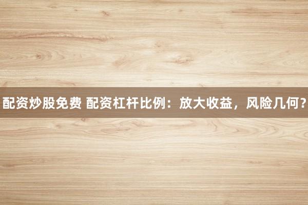 配资炒股免费 配资杠杆比例:放大收益,风险几何?