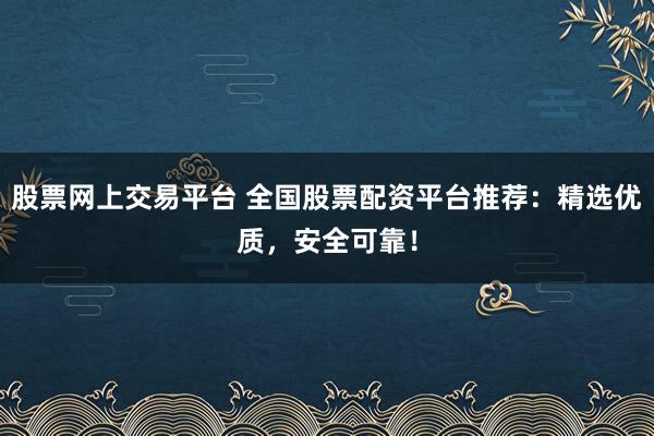 股票网上交易平台 全国股票配资平台推荐：精选优质，安全可靠！