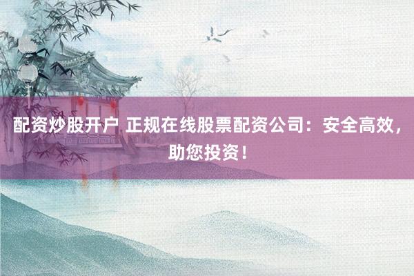 配资炒股开户 正规在线股票配资公司：安全高效，助您投资！