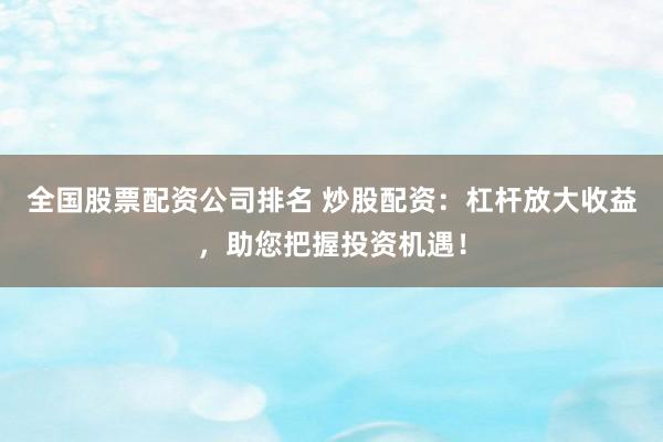 全国股票配资公司排名 炒股配资:杠杆放大收益,助您把握投资机遇!