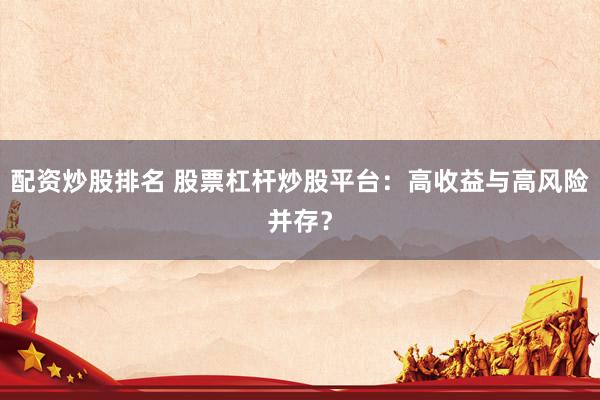 配资炒股排名 股票杠杆炒股平台：高收益与高风险并存？