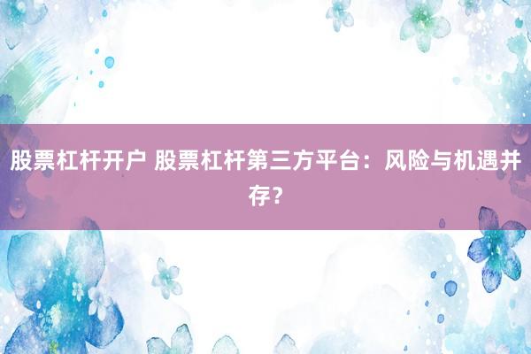 股票杠杆开户 股票杠杆第三方平台:风险与机遇并存?