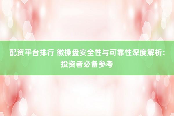 配资平台排行 徽操盘安全性与可靠性深度解析:投资者必备参考
