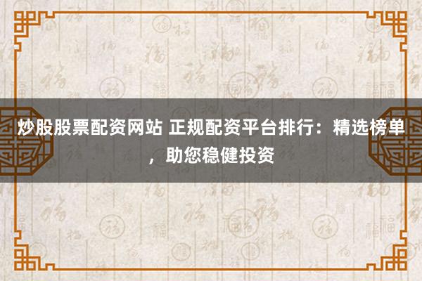 炒股股票配资网站 正规配资平台排行:精选榜单,助您稳健投资