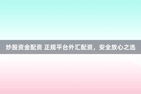 炒股资金配资 正规平台外汇配资,安全放心之选